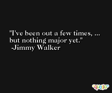 I've been out a few times, ... but nothing major yet. -Jimmy Walker