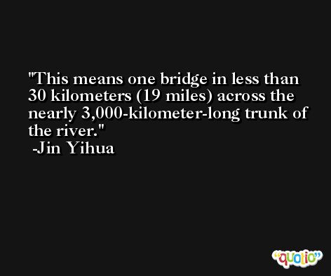 This means one bridge in less than 30 kilometers (19 miles) across the nearly 3,000-kilometer-long trunk of the river. -Jin Yihua