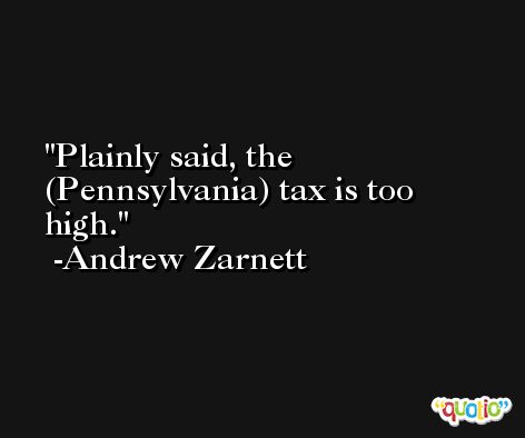 Plainly said, the (Pennsylvania) tax is too high. -Andrew Zarnett