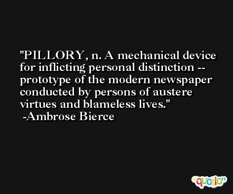 PILLORY, n. A mechanical device for inflicting personal distinction -- prototype of the modern newspaper conducted by persons of austere virtues and blameless lives. -Ambrose Bierce