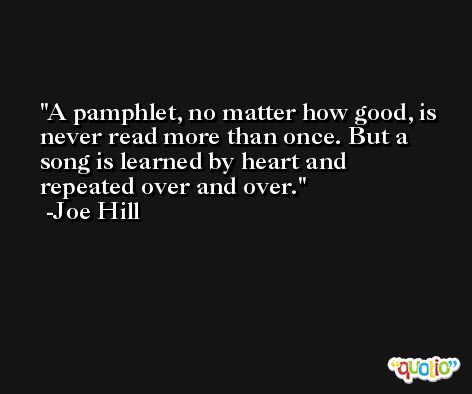A pamphlet, no matter how good, is never read more than once. But a song is learned by heart and repeated over and over. -Joe Hill