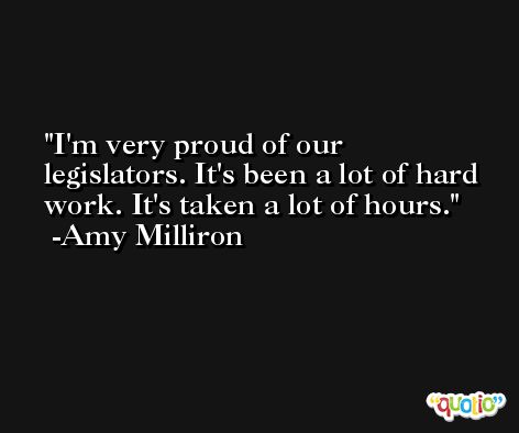 I'm very proud of our legislators. It's been a lot of hard work. It's taken a lot of hours. -Amy Milliron