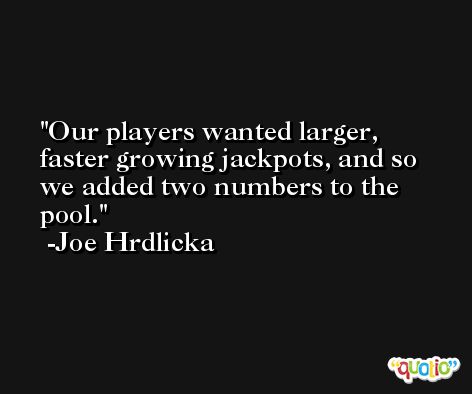 Our players wanted larger, faster growing jackpots, and so we added two numbers to the pool. -Joe Hrdlicka