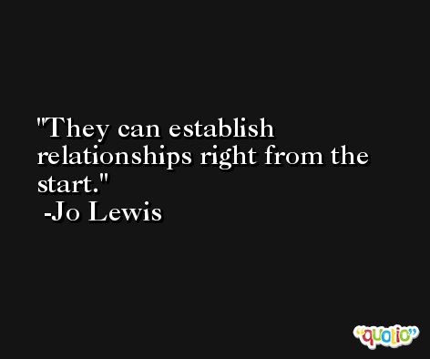 They can establish relationships right from the start. -Jo Lewis