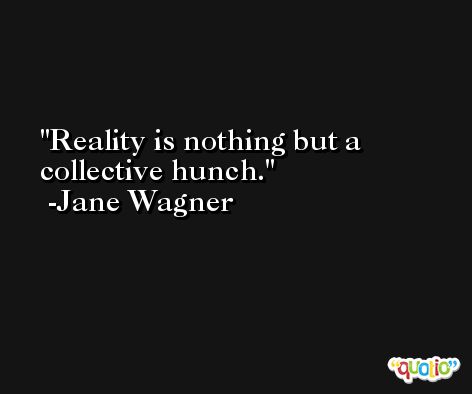 Reality is nothing but a collective hunch. -Jane Wagner