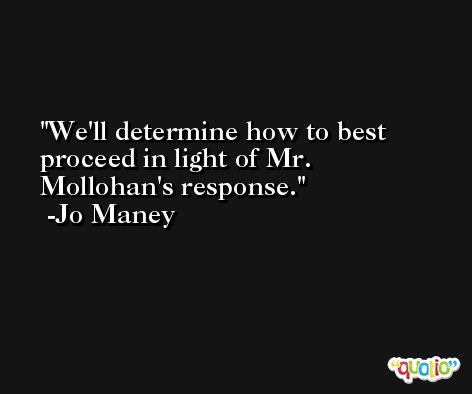 We'll determine how to best proceed in light of Mr. Mollohan's response. -Jo Maney