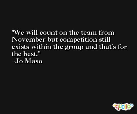 We will count on the team from November but competition still exists within the group and that's for the best. -Jo Maso