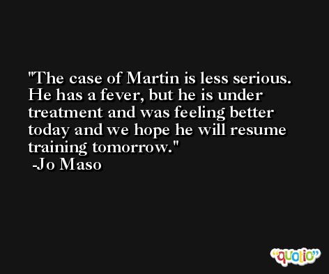 The case of Martin is less serious. He has a fever, but he is under treatment and was feeling better today and we hope he will resume training tomorrow. -Jo Maso