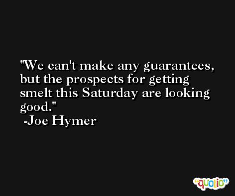 We can't make any guarantees, but the prospects for getting smelt this Saturday are looking good. -Joe Hymer