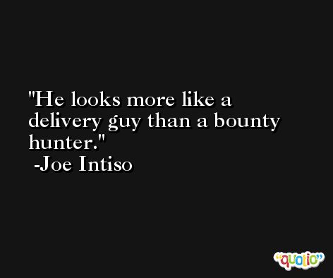 He looks more like a delivery guy than a bounty hunter. -Joe Intiso