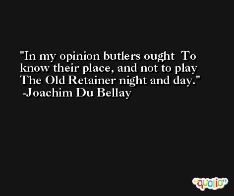In my opinion butlers ought  To know their place, and not to play  The Old Retainer night and day. -Joachim Du Bellay
