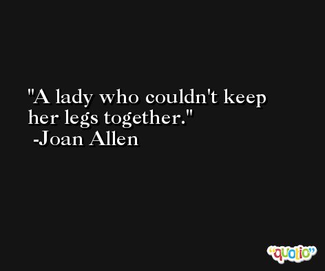 A lady who couldn't keep her legs together. -Joan Allen