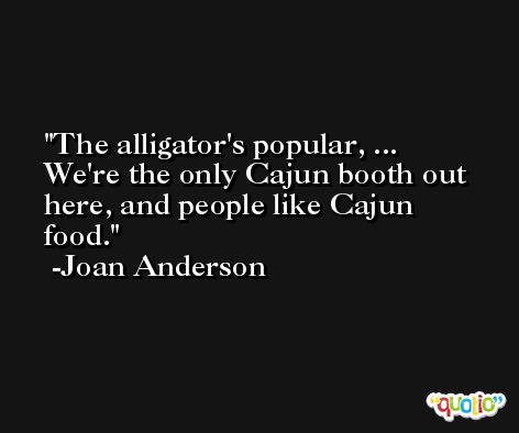 The alligator's popular, ... We're the only Cajun booth out here, and people like Cajun food. -Joan Anderson