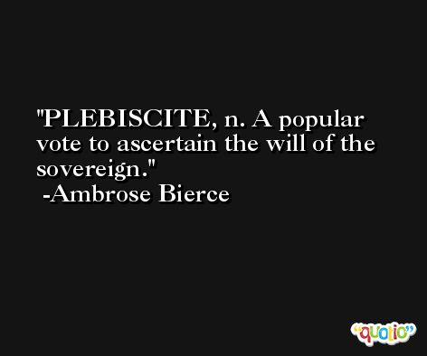 PLEBISCITE, n. A popular vote to ascertain the will of the sovereign. -Ambrose Bierce