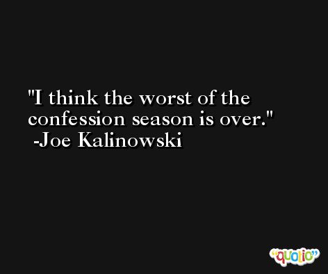 I think the worst of the confession season is over. -Joe Kalinowski