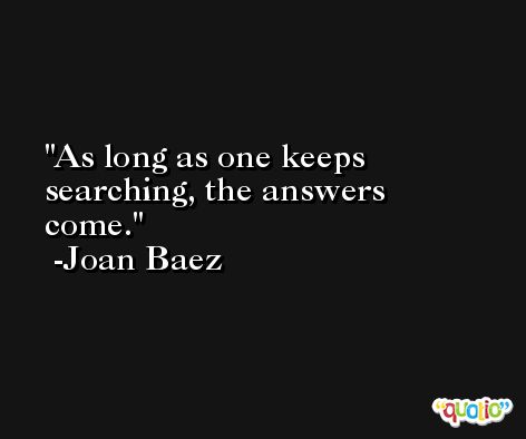 As long as one keeps searching, the answers come. -Joan Baez