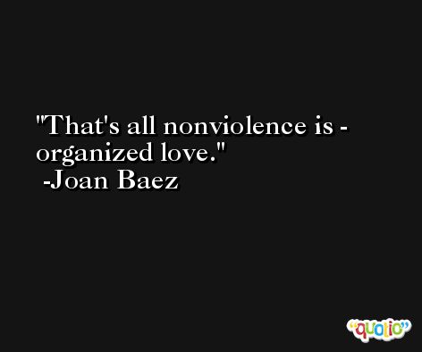 That's all nonviolence is - organized love. -Joan Baez