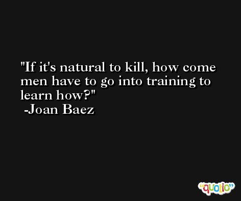 If it's natural to kill, how come men have to go into training to learn how? -Joan Baez