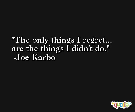 The only things I regret... are the things I didn't do. -Joe Karbo