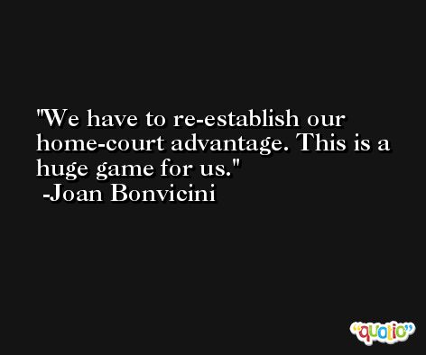 We have to re-establish our home-court advantage. This is a huge game for us. -Joan Bonvicini