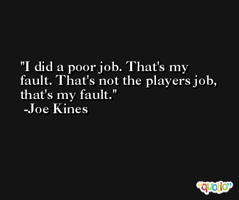 I did a poor job. That's my fault. That's not the players job, that's my fault. -Joe Kines