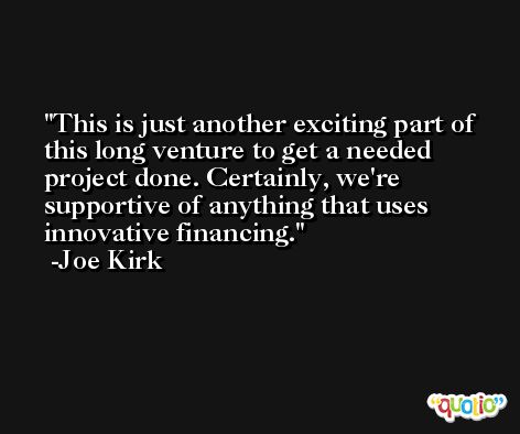 This is just another exciting part of this long venture to get a needed project done. Certainly, we're supportive of anything that uses innovative financing. -Joe Kirk