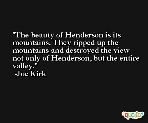 The beauty of Henderson is its mountains. They ripped up the mountains and destroyed the view not only of Henderson, but the entire valley. -Joe Kirk