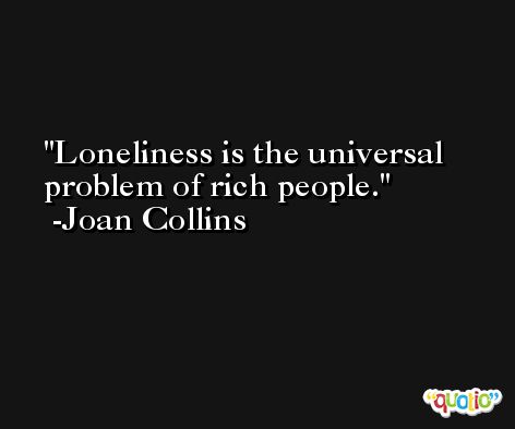 Loneliness is the universal problem of rich people. -Joan Collins