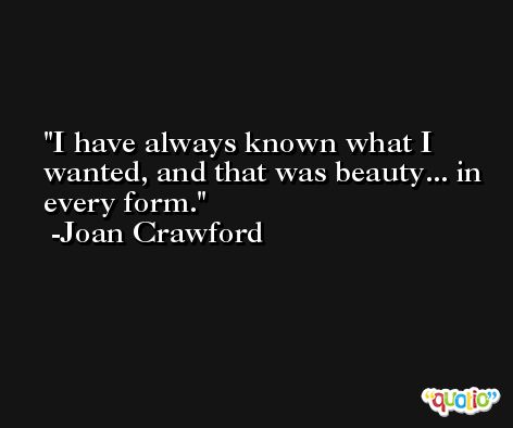 I have always known what I wanted, and that was beauty... in every form. -Joan Crawford