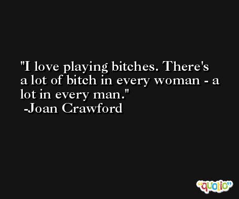 I love playing bitches. There's a lot of bitch in every woman - a lot in every man. -Joan Crawford