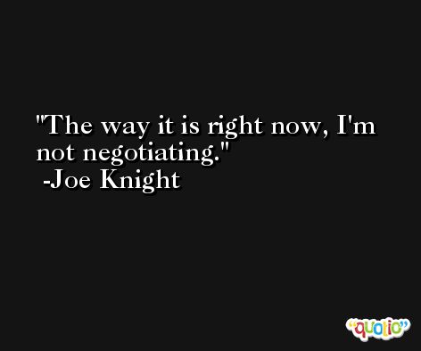 The way it is right now, I'm not negotiating. -Joe Knight