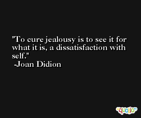 To cure jealousy is to see it for what it is, a dissatisfaction with self. -Joan Didion