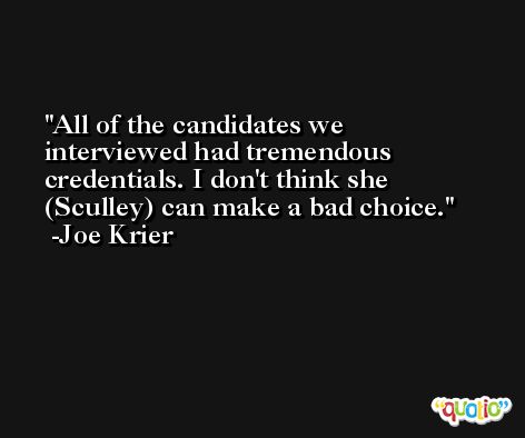 All of the candidates we interviewed had tremendous credentials. I don't think she (Sculley) can make a bad choice. -Joe Krier
