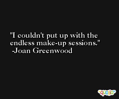 I couldn't put up with the endless make-up sessions. -Joan Greenwood