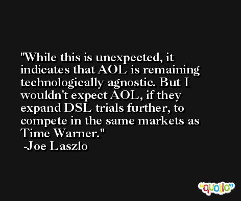 While this is unexpected, it indicates that AOL is remaining technologically agnostic. But I wouldn't expect AOL, if they expand DSL trials further, to compete in the same markets as Time Warner. -Joe Laszlo