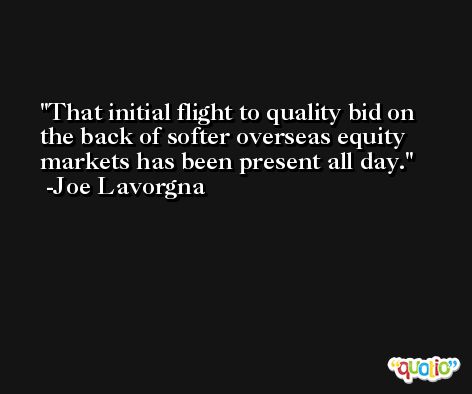 That initial flight to quality bid on the back of softer overseas equity markets has been present all day. -Joe Lavorgna