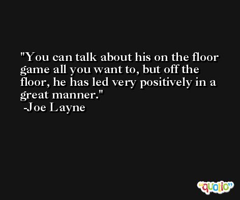 You can talk about his on the floor game all you want to, but off the floor, he has led very positively in a great manner. -Joe Layne