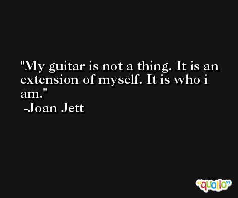 My guitar is not a thing. It is an extension of myself. It is who i am. -Joan Jett