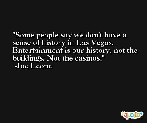 Some people say we don't have a sense of history in Las Vegas. Entertainment is our history, not the buildings. Not the casinos. -Joe Leone