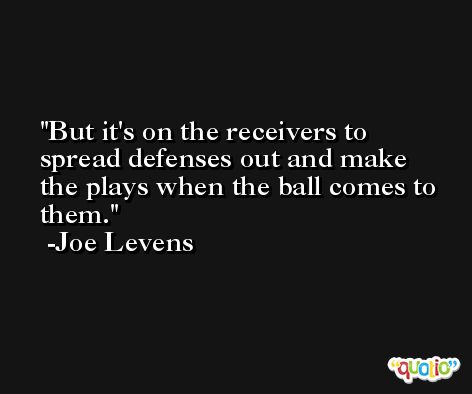 But it's on the receivers to spread defenses out and make the plays when the ball comes to them. -Joe Levens