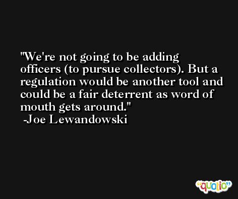 We're not going to be adding officers (to pursue collectors). But a regulation would be another tool and could be a fair deterrent as word of mouth gets around. -Joe Lewandowski
