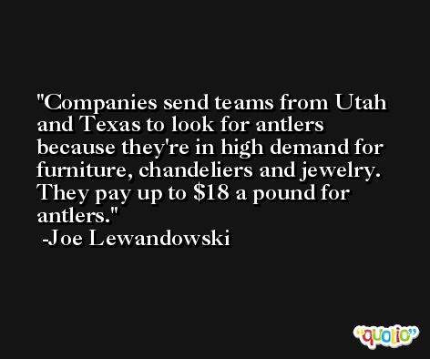 Companies send teams from Utah and Texas to look for antlers because they're in high demand for furniture, chandeliers and jewelry. They pay up to $18 a pound for antlers. -Joe Lewandowski