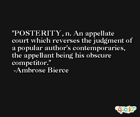 POSTERITY, n. An appellate court which reverses the judgment of a popular author's contemporaries, the appellant being his obscure competitor. -Ambrose Bierce