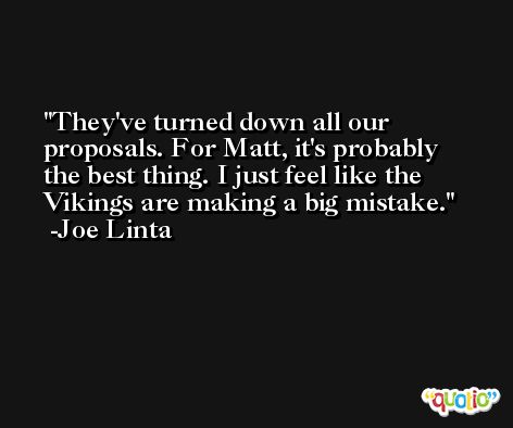 They've turned down all our proposals. For Matt, it's probably the best thing. I just feel like the Vikings are making a big mistake. -Joe Linta