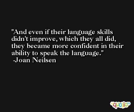 And even if their language skills didn't improve, which they all did, they became more confident in their ability to speak the language. -Joan Neilsen
