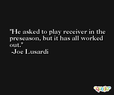 He asked to play receiver in the preseason, but it has all worked out. -Joe Lusardi