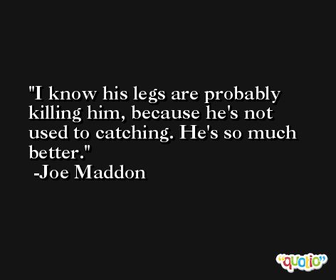 I know his legs are probably killing him, because he's not used to catching. He's so much better. -Joe Maddon