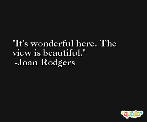 It's wonderful here. The view is beautiful. -Joan Rodgers