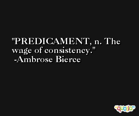 PREDICAMENT, n. The wage of consistency. -Ambrose Bierce