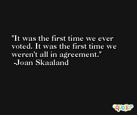 It was the first time we ever voted. It was the first time we weren't all in agreement. -Joan Skaaland